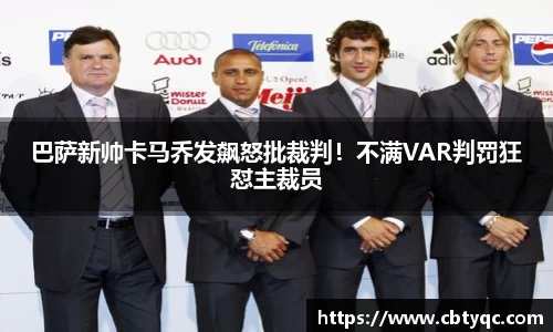 巴萨新帅卡马乔发飙怒批裁判！不满VAR判罚狂怼主裁员