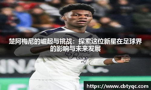 楚阿梅尼的崛起与挑战：探索这位新星在足球界的影响与未来发展