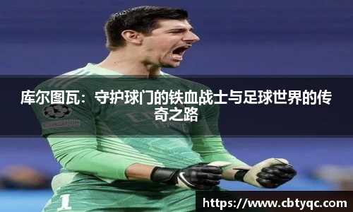 库尔图瓦：守护球门的铁血战士与足球世界的传奇之路